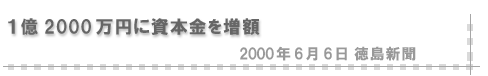 2000/06/06 「１億2000万円に資本金を増額」（徳島新聞）