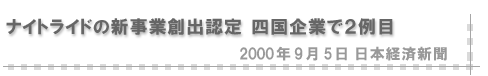 2000/09/05 「ナイトライドの新事業創出認定 四国企業で２例目」（日本経済新聞）