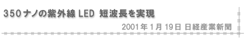 2001/01/19 「350ナノの紫外線LED 短波長を実現」（日経産業新聞）