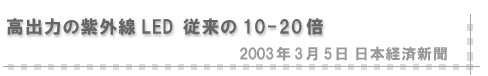 2003/03/05 「高出力の紫外線LED 従来の10-20倍」(日本経済新聞）