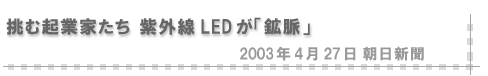 2003/04/27 「挑む起業家たち 紫外線LEDが「鉱脈」」（朝日新聞）