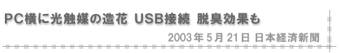2003/05/21 「ＰＣ横に光触媒の造花 ＵＳＢ接続 脱臭効果も」（日経産業新聞）