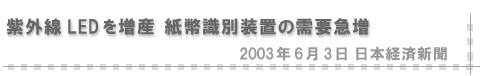 2003/06/03 「紫外線LEDを増産 紙幣識別装置の需要急増」（日本経済新聞）