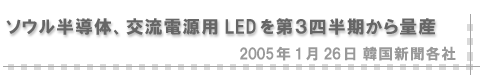 2005/01/26 「ソウル半導体、交流電源用LEDを第３四半期から量産」（韓国新聞各社）