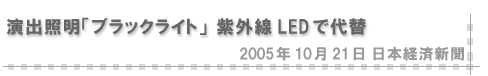 2005/10/21 「演出照明「ブラックライト」 紫外線LEDで代替」（日本経済新聞）