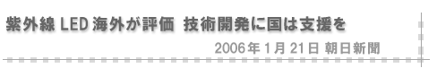 2006/01/21 「紫外線LED海外が評価 技術開発に国は支援を」（朝日新聞）