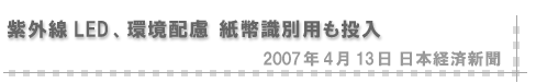 2007/04/13 「紫外線LED、環境配慮 紙幣識別用も投入」（日本経済新聞）