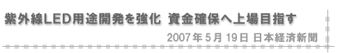 2007/05/19 「紫外線LED用途開発を強化 資金確保へ上場目指す」(日本経済新聞)